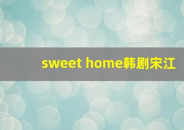 sweet home韩剧宋江